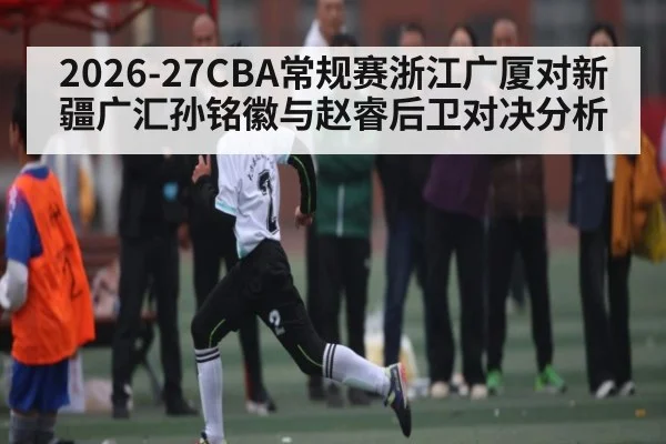 2026-27CBA常规赛浙江广厦对新疆广汇孙铭徽与赵睿后卫对决分析