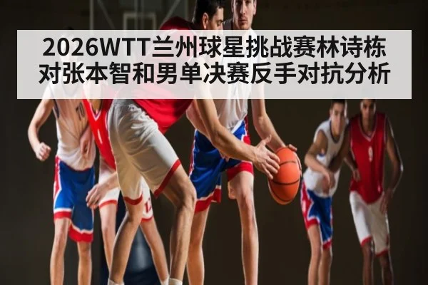 2026WTT兰州球星挑战赛林诗栋对张本智和男单决赛反手对抗分析