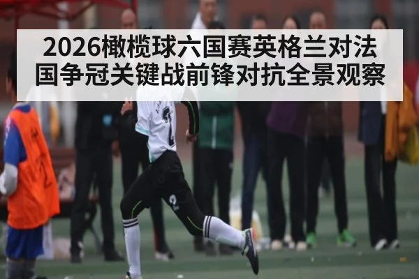 2026橄榄球六国赛英格兰对法国争冠关键战前锋对抗全景观察