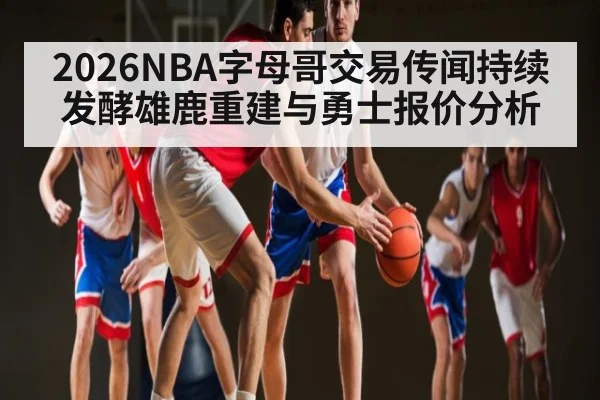 2026NBA字母哥交易传闻持续发酵雄鹿重建与勇士报价分析