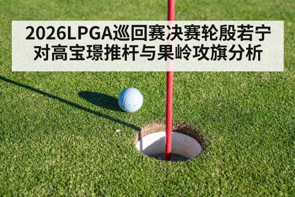 2026LPGA巡回赛决赛轮殷若宁对高宝璟推杆与果岭攻旗分析